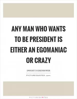 Any man who wants to be president is either an egomaniac or crazy Picture Quote #1