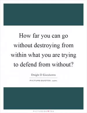 How far you can go without destroying from within what you are trying to defend from without? Picture Quote #1
