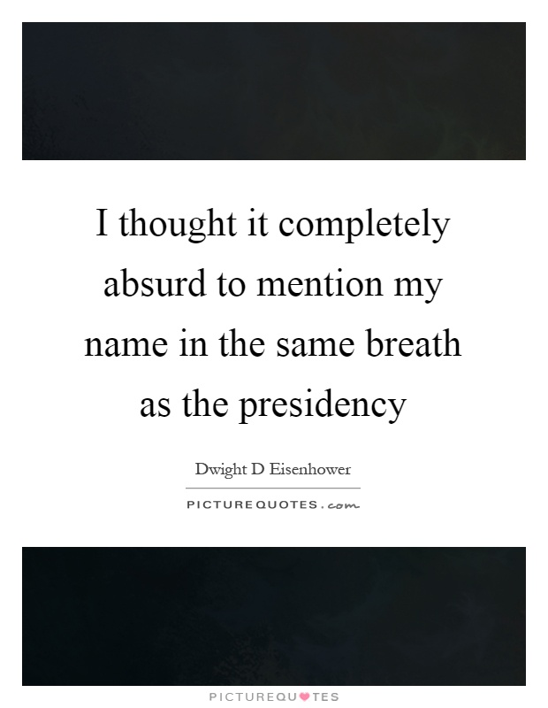 I thought it completely absurd to mention my name in the same breath as the presidency Picture Quote #1