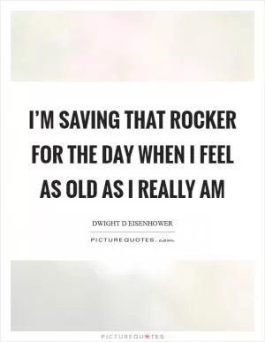 I’m saving that rocker for the day when I feel as old as I really am Picture Quote #1