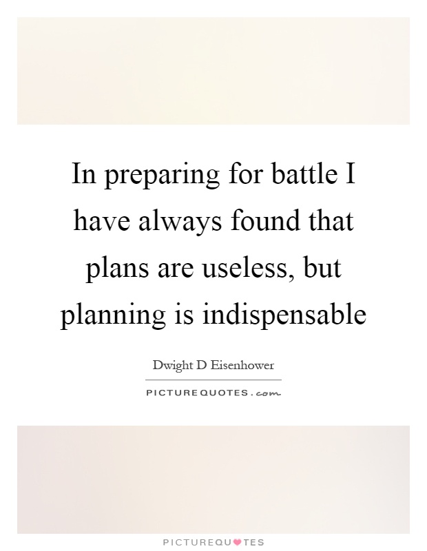 In preparing for battle I have always found that plans are useless, but planning is indispensable Picture Quote #1