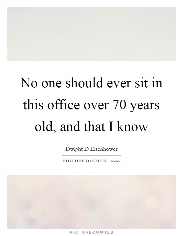 No one should ever sit in this office over 70 years old, and that I know Picture Quote #1