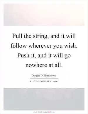 Pull the string, and it will follow wherever you wish. Push it, and it will go nowhere at all Picture Quote #1
