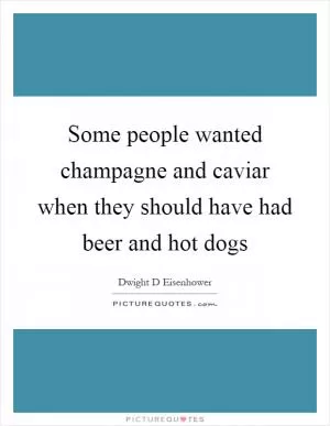 Some people wanted champagne and caviar when they should have had beer and hot dogs Picture Quote #1