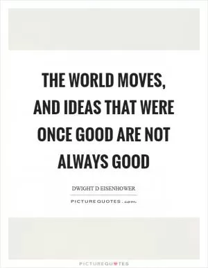 The world moves, and ideas that were once good are not always good Picture Quote #1