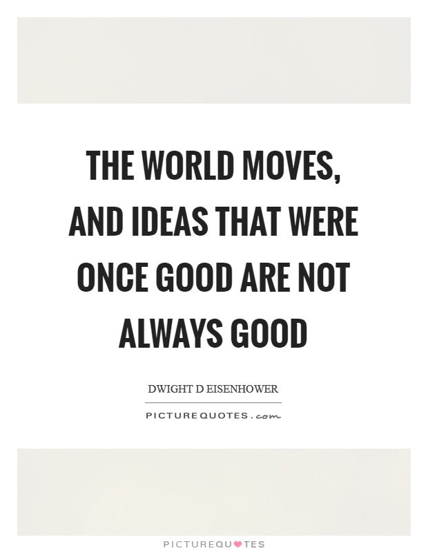 The world moves, and ideas that were once good are not always good Picture Quote #1