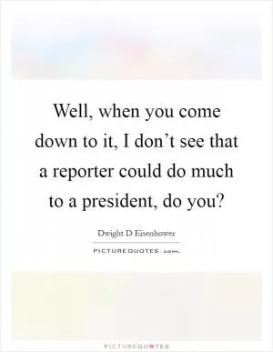Well, when you come down to it, I don’t see that a reporter could do much to a president, do you? Picture Quote #1