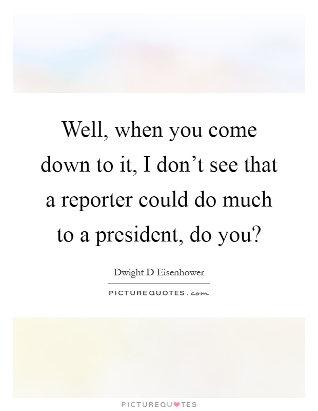 Well, when you come down to it, I don't see that a reporter could do much to a president, do you? Picture Quote #1