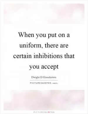 When you put on a uniform, there are certain inhibitions that you accept Picture Quote #1