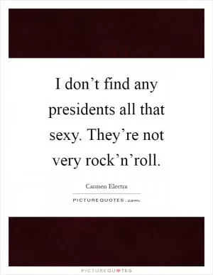 I don’t find any presidents all that sexy. They’re not very rock’n’roll Picture Quote #1