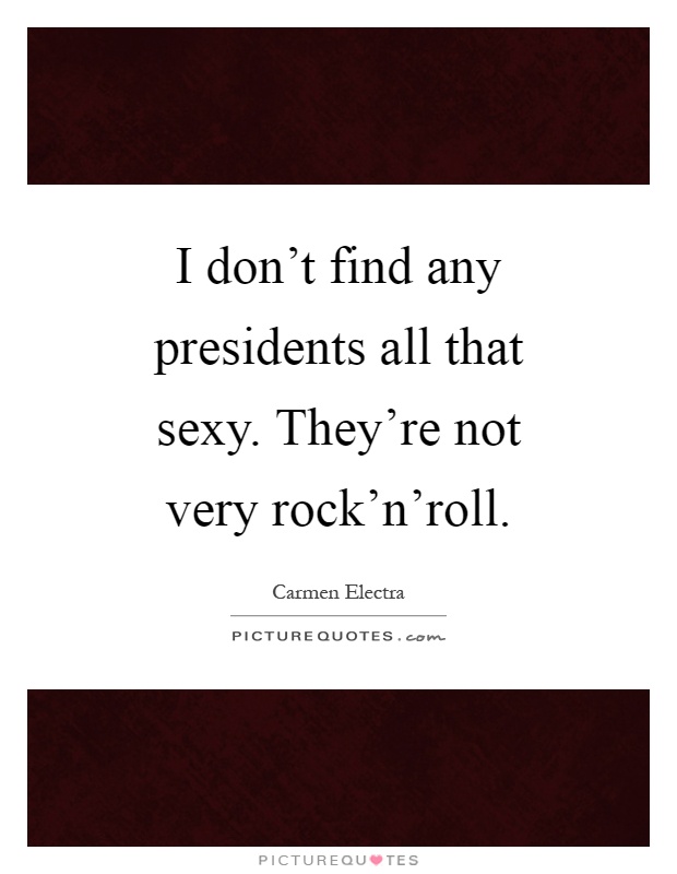 I don't find any presidents all that sexy. They're not very rock'n'roll Picture Quote #1