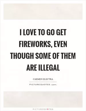 I love to go get fireworks, even though some of them are illegal Picture Quote #1