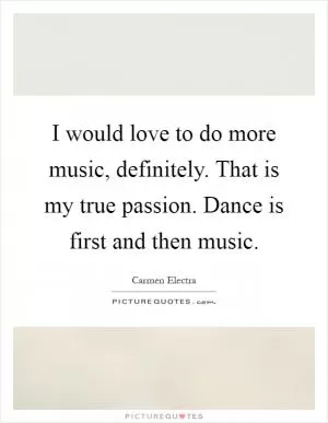 I would love to do more music, definitely. That is my true passion. Dance is first and then music Picture Quote #1