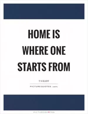 Home is where one starts from Picture Quote #1