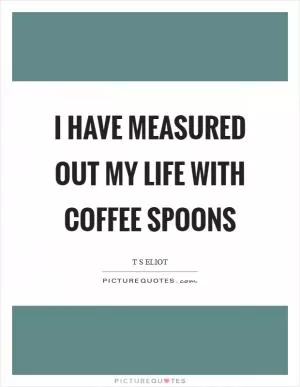 I have measured out my life with coffee spoons Picture Quote #1