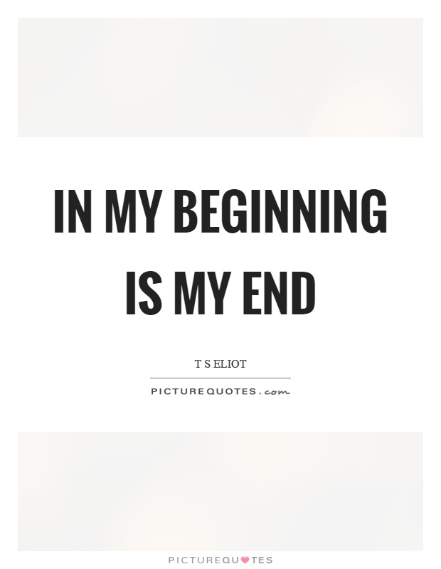 In my beginning is my end Picture Quote #1