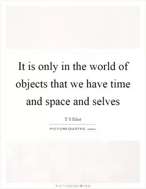 It is only in the world of objects that we have time and space and selves Picture Quote #1