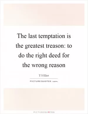 The last temptation is the greatest treason: to do the right deed for the wrong reason Picture Quote #1