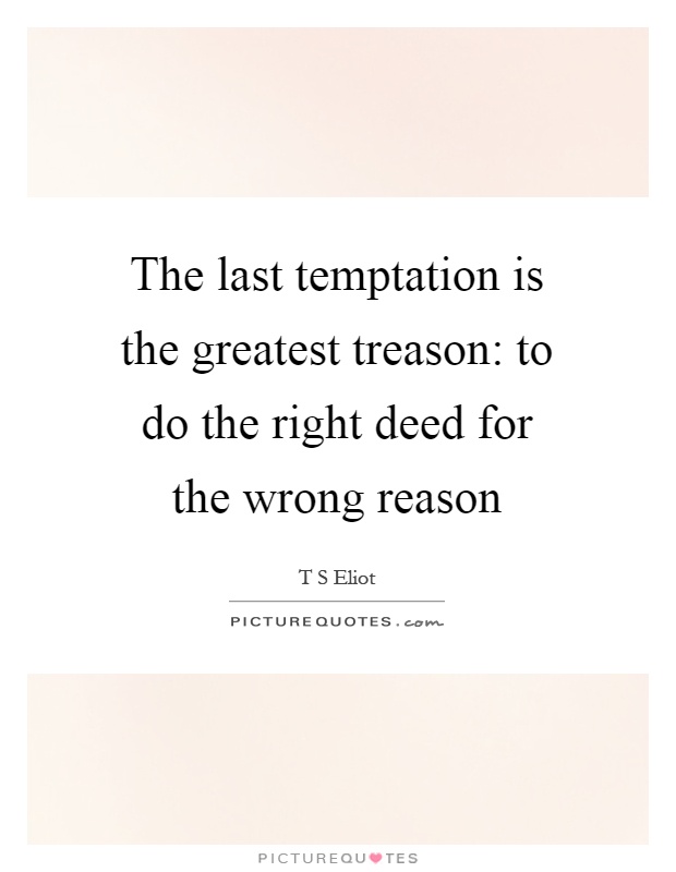 The last temptation is the greatest treason: to do the right deed for the wrong reason Picture Quote #1
