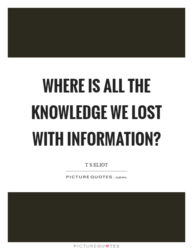 Where is all the knowledge we lost with information? Picture Quote #1