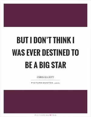 But I don’t think I was ever destined to be a big star Picture Quote #1