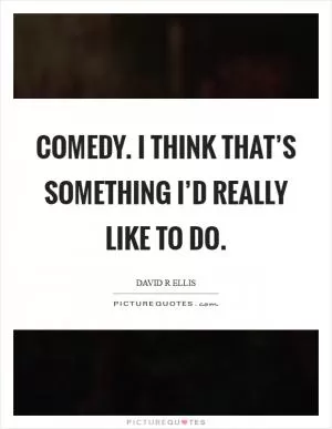 Comedy. I think that’s something I’d really like to do Picture Quote #1