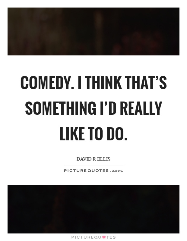 Comedy. I think that's something I'd really like to do Picture Quote #1