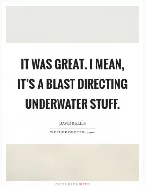 It was great. I mean, it’s a blast directing underwater stuff Picture Quote #1