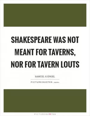 Shakespeare was not meant for taverns, nor for tavern louts Picture Quote #1
