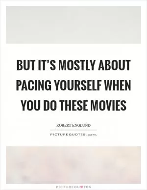 But it’s mostly about pacing yourself when you do these movies Picture Quote #1