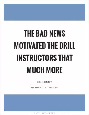 The bad news motivated the drill instructors that much more Picture Quote #1
