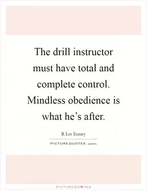 The drill instructor must have total and complete control. Mindless obedience is what he’s after Picture Quote #1