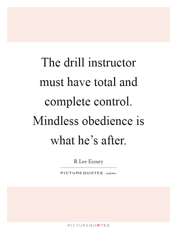 The drill instructor must have total and complete control. Mindless obedience is what he's after Picture Quote #1