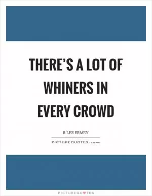 There’s a lot of whiners in every crowd Picture Quote #1
