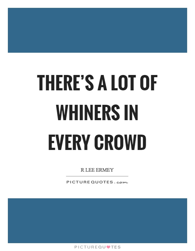 There's a lot of whiners in every crowd Picture Quote #1