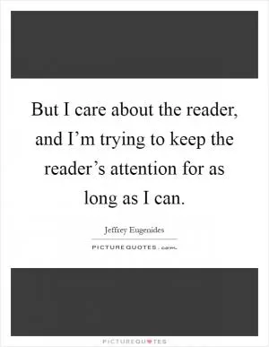 But I care about the reader, and I’m trying to keep the reader’s attention for as long as I can Picture Quote #1