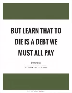 But learn that to die is a debt we must all pay Picture Quote #1