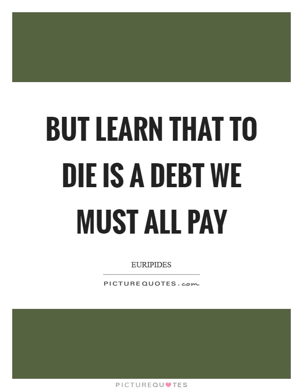 But learn that to die is a debt we must all pay Picture Quote #1