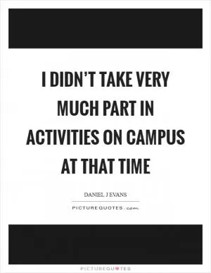I didn’t take very much part in activities on campus at that time Picture Quote #1