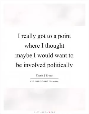 I really got to a point where I thought maybe I would want to be involved politically Picture Quote #1