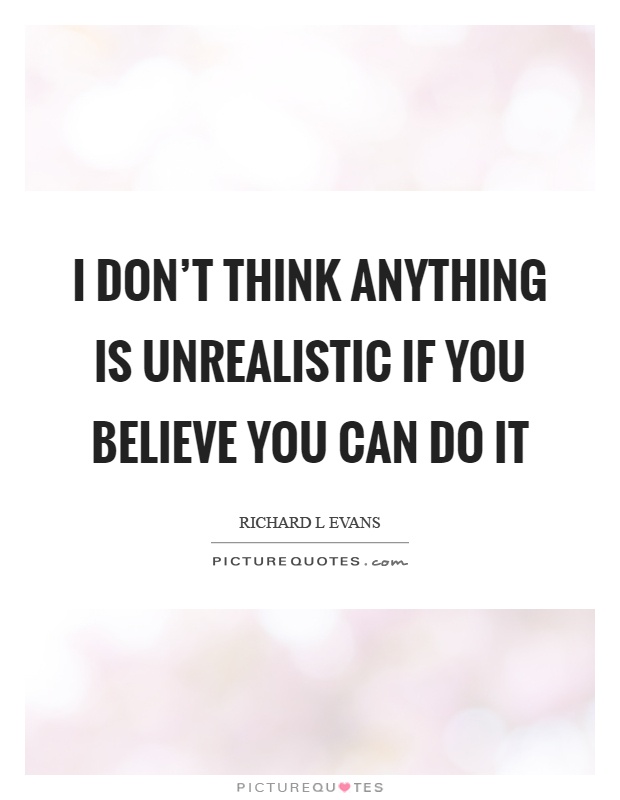 I don't think anything is unrealistic if you believe you can do it Picture Quote #1