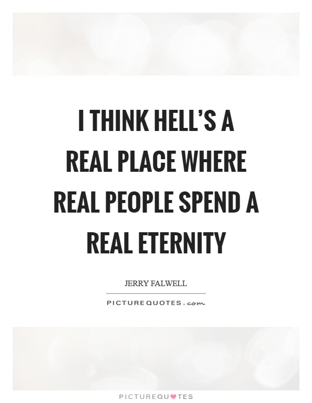 I think hell's a real place where real people spend a real eternity Picture Quote #1