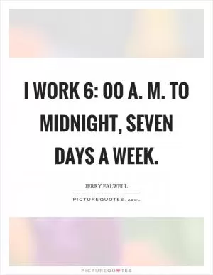 I work 6: 00 a. M. To midnight, seven days a week Picture Quote #1
