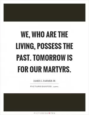 We, who are the living, possess the past. Tomorrow is for our martyrs Picture Quote #1