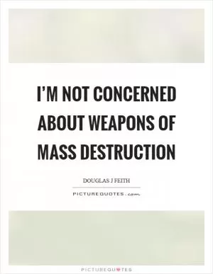 I’m not concerned about weapons of mass destruction Picture Quote #1