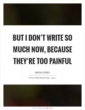 But I don’t write so much now, because they’re too painful Picture Quote #1