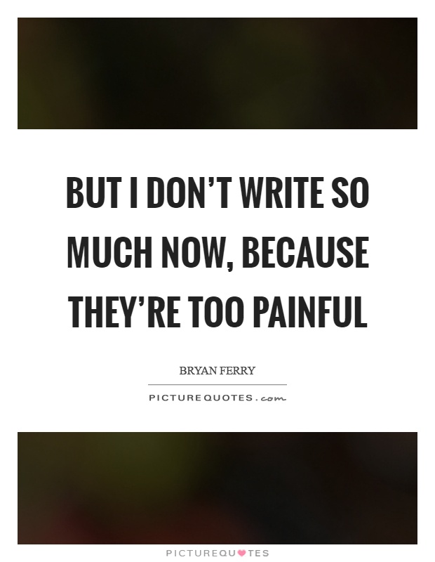 But I don't write so much now, because they're too painful Picture Quote #1