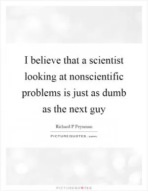 I believe that a scientist looking at nonscientific problems is just as dumb as the next guy Picture Quote #1
