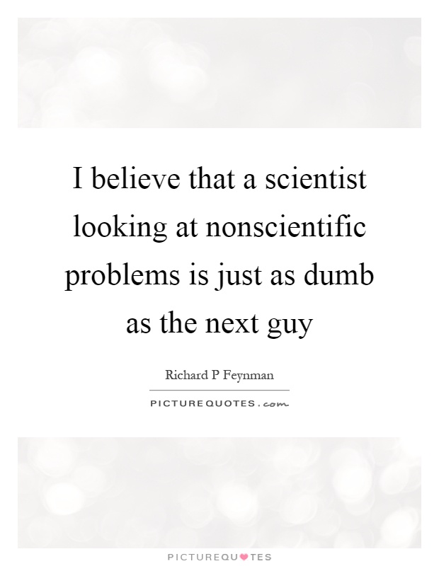 I believe that a scientist looking at nonscientific problems is just as dumb as the next guy Picture Quote #1