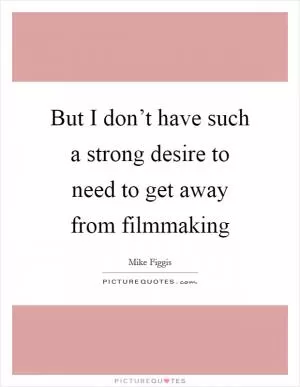 But I don’t have such a strong desire to need to get away from filmmaking Picture Quote #1